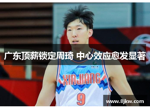 广东顶薪锁定周琦 中心效应愈发显著