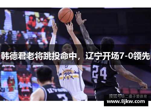 韩德君老将跳投命中，辽宁开场7-0领先