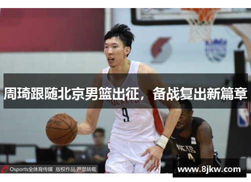 周琦跟随北京男篮出征，备战复出新篇章