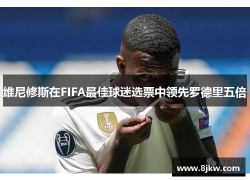 维尼修斯在FIFA最佳球迷选票中领先罗德里五倍
